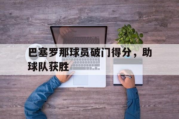 多米体育网站注册-巴塞罗那球员破门得分,助球队获胜吗
